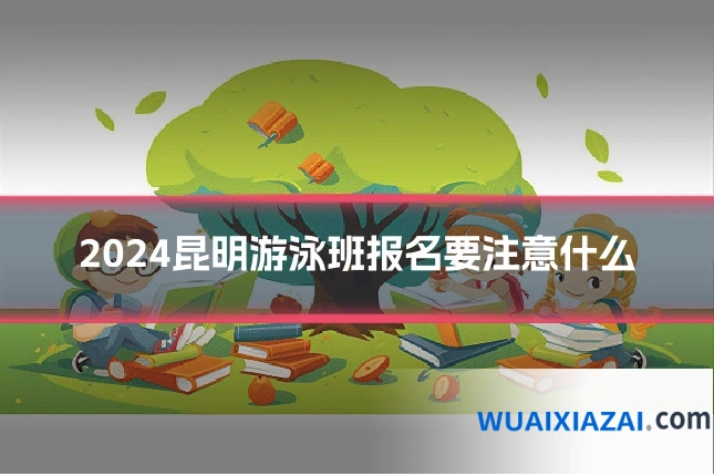 2024昆明游泳班报名要注意什么