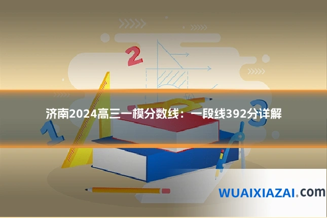 济南2024高三一模分数线：一段线392分详解