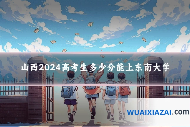 山西2024高考生多少分能上东南大学