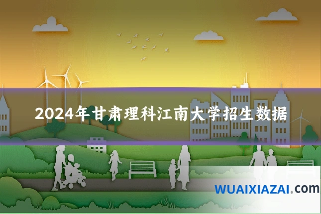 2024年甘肃理科江南大学招生数据