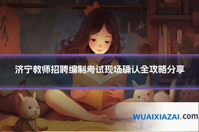 济宁教师招聘编制考试现场确认全攻略分享