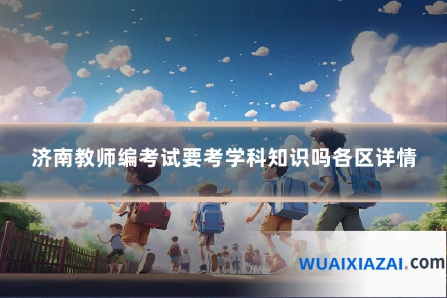 济南教师编考试要考学科知识吗各区详情