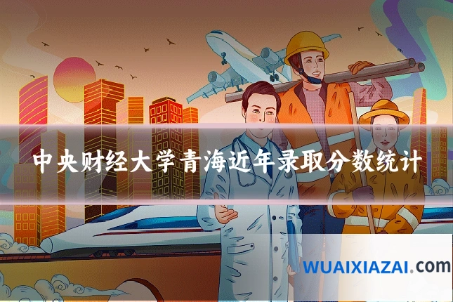 中央财经大学青海近年录取分数统计
