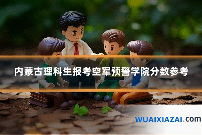 内蒙古理科生报考空军预警学院分数参考