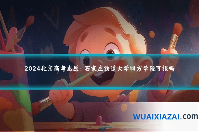 2024北京高考志愿：石家庄铁道大学四方学院可报吗