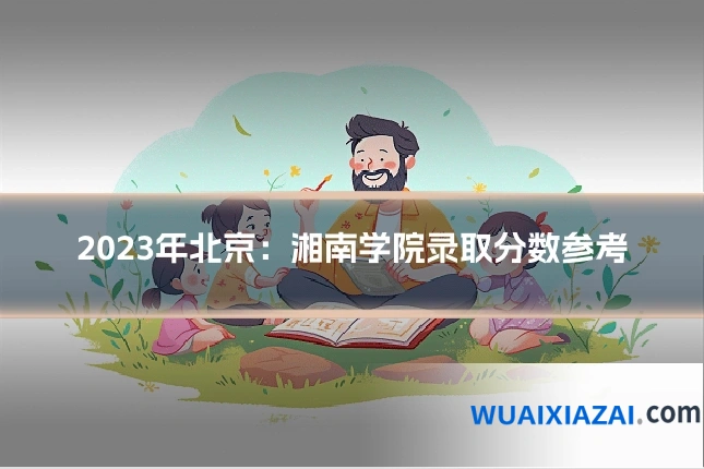 2023年北京:湘南学院录取分数参考