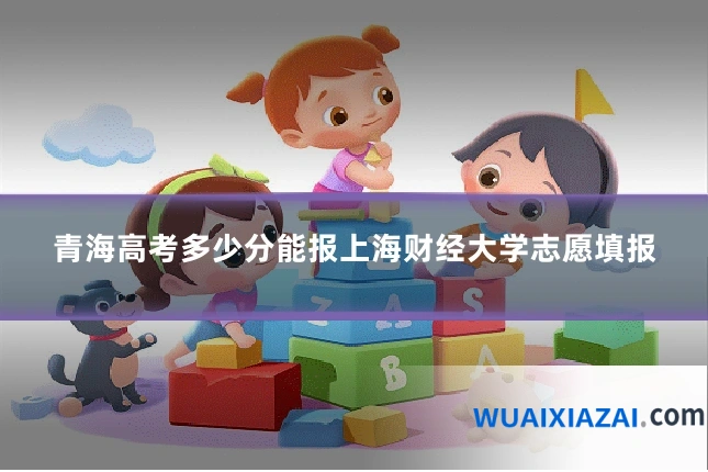 青海高考多少分能报上海财经大学志愿填报