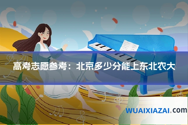 高考志愿参考：北京多少分能上东北农大