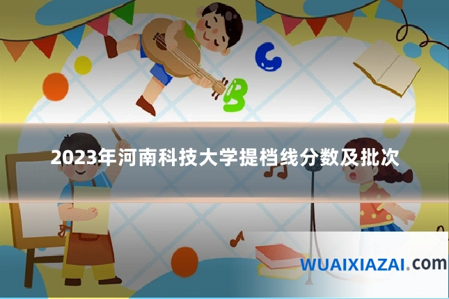2023年河南科技大学提档线分数及批次