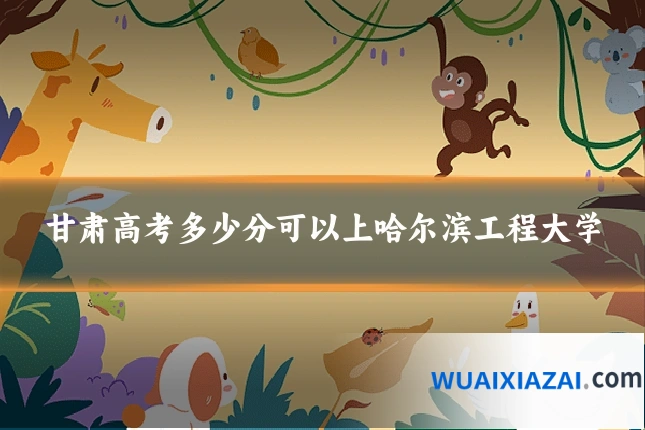 甘肃高考多少分可以上哈尔滨工程大学
