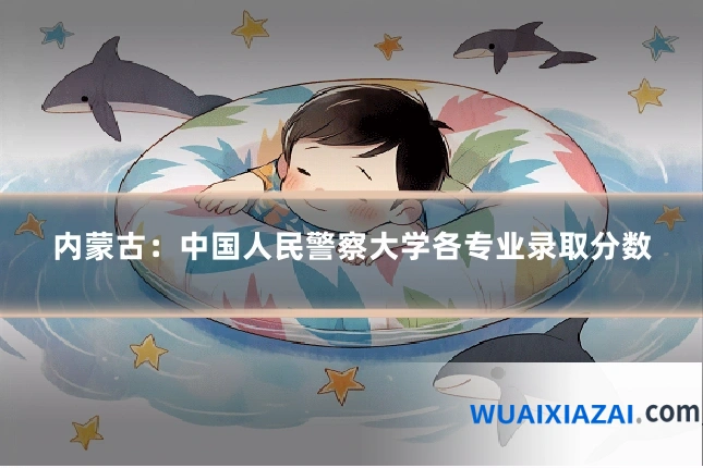 内蒙古：中国人民警察大学各专业录取分数
