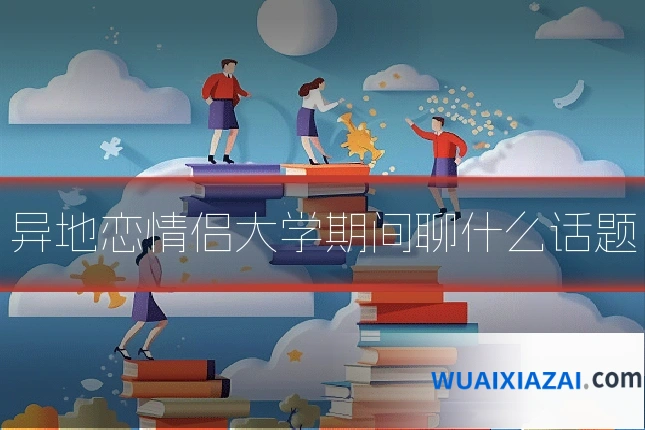 异地恋情侣大学期间聊什么话题