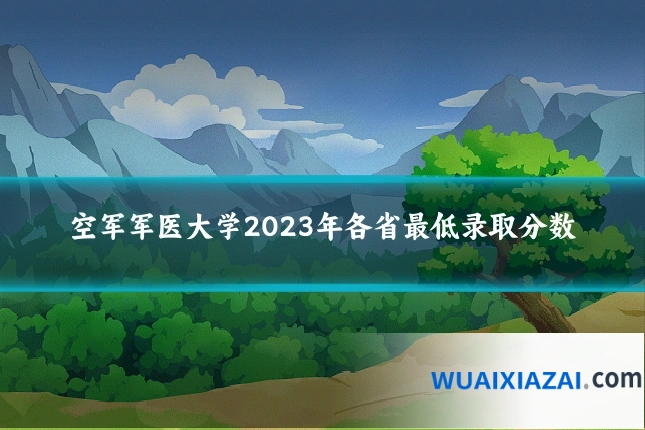 空军军医大学2023年各省最低录取分数