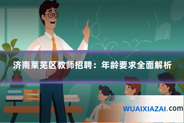 济南莱芜区教师招聘：年龄要求全面解析