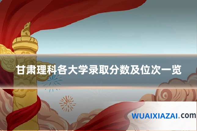 甘肃理科各大学录取分数及位次一览