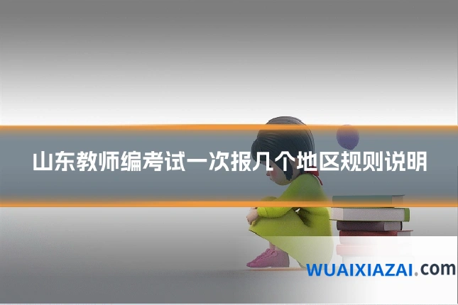 山东教师编考试一次报几个地区规则说明