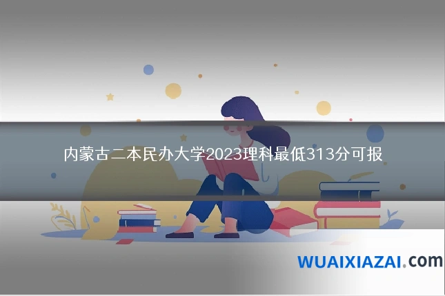 内蒙古二本民办大学2023理科最低313分可报