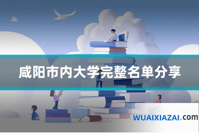 咸阳市内大学完整名单分享
