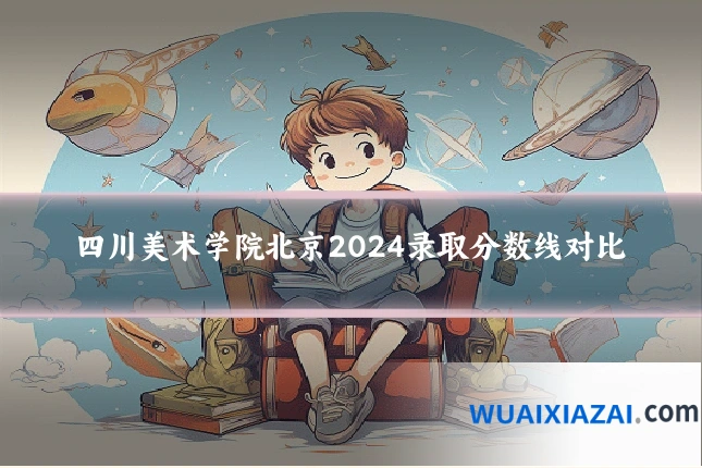 四川美术学院北京2024录取分数线对比