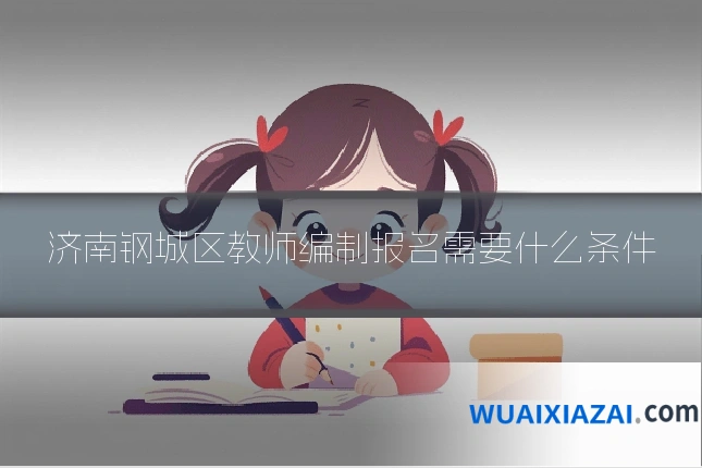 济南钢城区教师编制报名需要什么条件