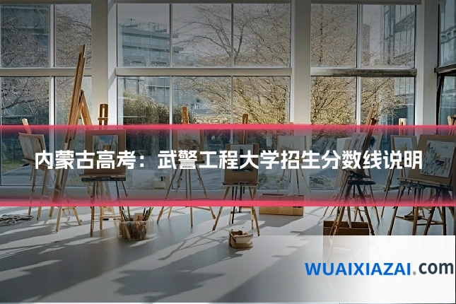内蒙古高考：武警工程大学招生分数线说明