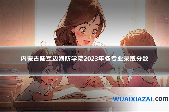 内蒙古陆军边海防学院2023年各专业录取分数