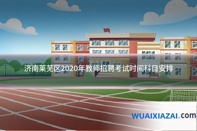 济南莱芜区2020年教师招聘考试时间科目安排