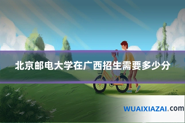 北京邮电大学在广西招生需要多少分