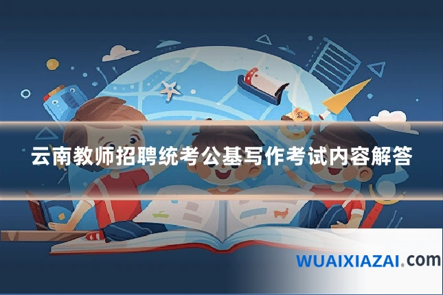云南教师招聘统考公基写作考试内容解答