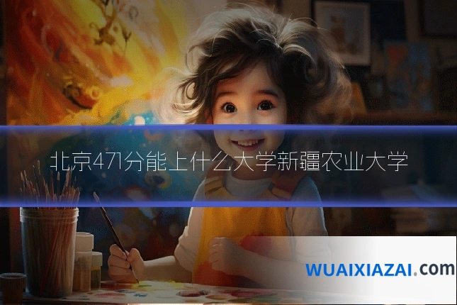 北京471分能上什么大学新疆农业大学