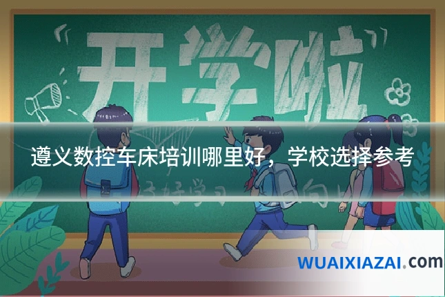 遵义数控车床培训哪里好，学校选择参考
