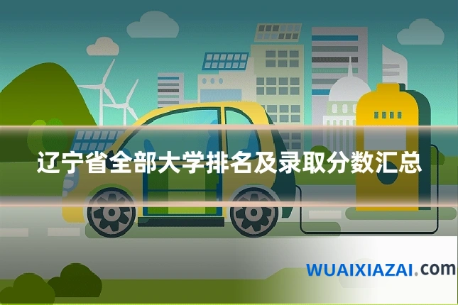 辽宁省全部大学排名及录取分数汇总