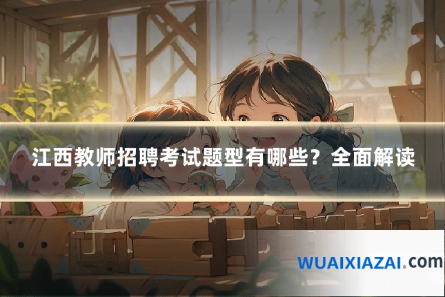 江西教师招聘考试题型有哪些？全面解读