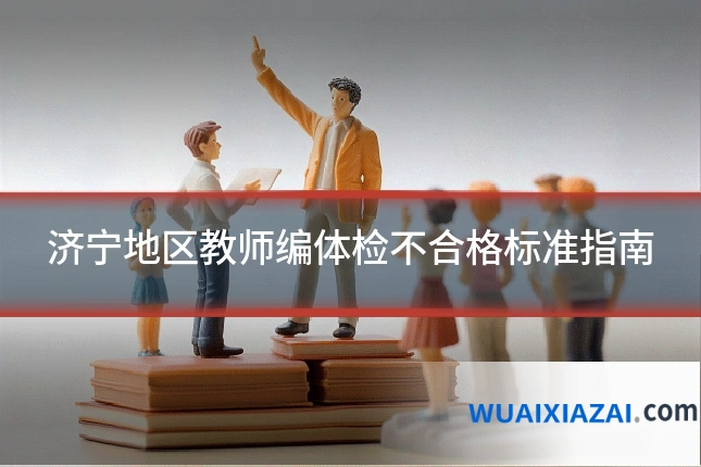 济宁地区教师编体检不合格标准指南