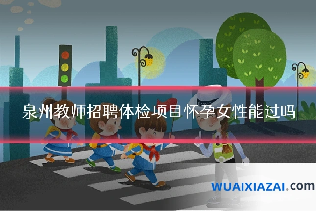泉州教师招聘体检项目怀孕女性能过吗