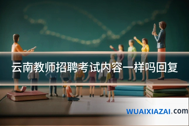 云南教师招聘考试内容一样吗回复