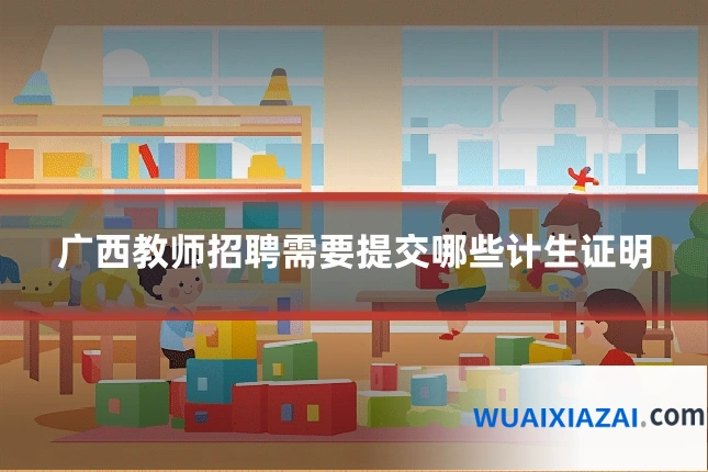 广西教师招聘需要提交哪些计生证明