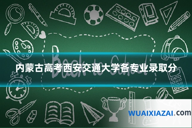 内蒙古高考西安交通大学各专业录取分