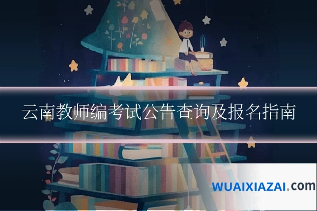 云南教师编考试公告查询及报名指南