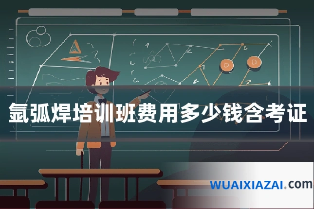 氩弧焊培训班费用多少钱含考证