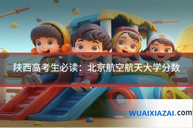 陕西高考生必读:北京航空航天大学分数