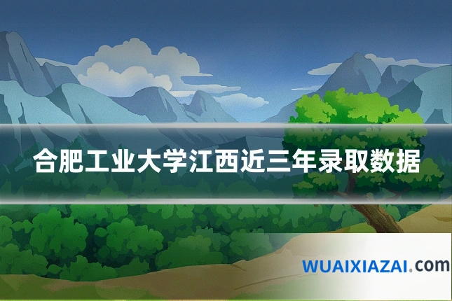 合肥工业大学江西近三年录取数据