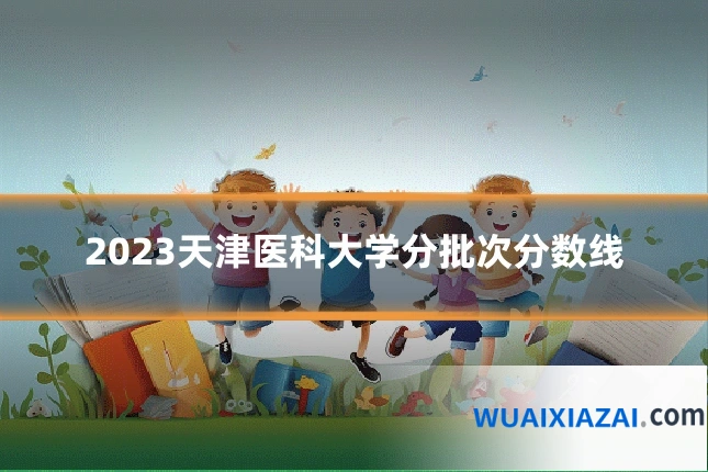 2023天津医科大学分批次分数线