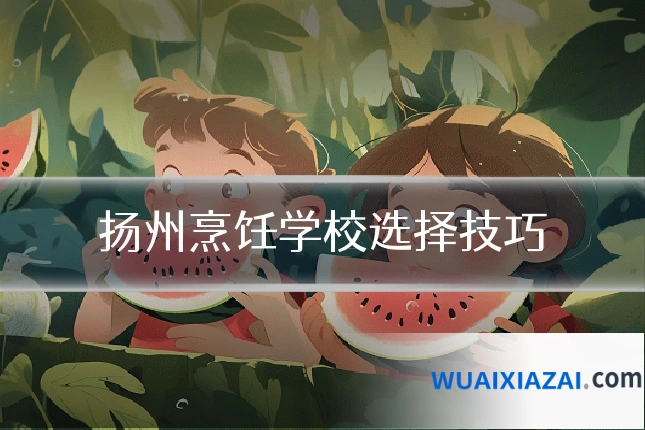 扬州烹饪学校选择技巧
