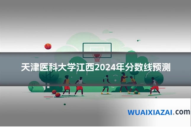 天津医科大学江西2024年分数线预测