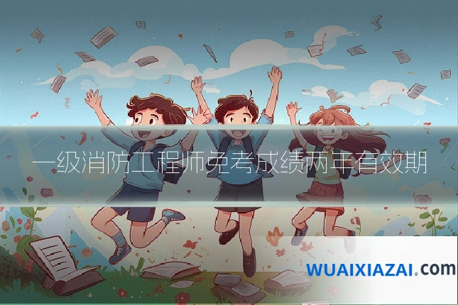一级消防工程师免考成绩两年有效期