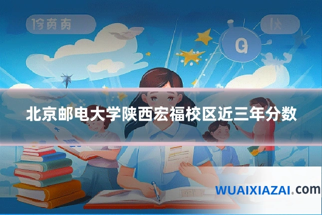 北京邮电大学陕西宏福校区近三年分数