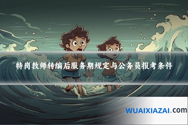 特岗教师转编后服务期规定与公务员报考条件
