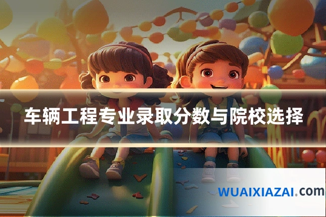 车辆工程专业录取分数与院校选择