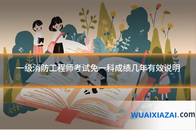 一级消防工程师考试免一科成绩几年有效说明